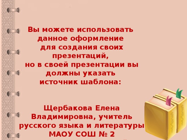 Вы можете использовать данное оформление для создания своих презентаций, но в своей презентации вы должны указать источник шаблона:   Щербакова Елена Владимировна, учитель русского языка и литературы МАОУ СОШ № 2 г. Реж, Свердловской области 