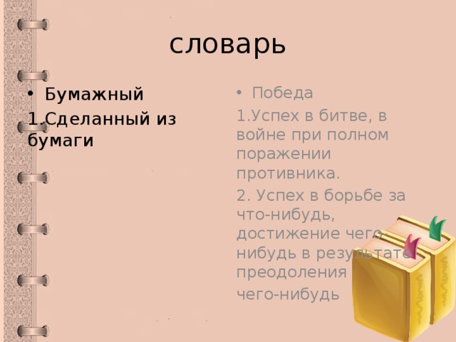 словарь Бумажный Победа 1.Сделанный из бумаги 1.Успех в битве, в войне при полном поражении противника. 2. Успех в борьбе за что-нибудь, достижение чего-нибудь в результате преодоления чего-нибудь 