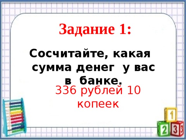 Задание 1: Сосчитайте, какая сумма денег у вас в банке. 336 рублей 10 копеек  