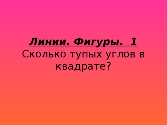 Линии. Фигуры. 1  Сколько тупых углов в квадрате?