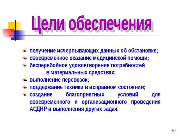 получение исчерпывающих данных об обстановке; своевременное оказание медицинской помощи; бесперебойное удовлетворение потребностей в материальных средствах; выполнение перевозок; поддержание техники в исправном состоянии; создание благоприятных условий для своевременного и организационного проведения АСДНР и выполнения других задач. 51 