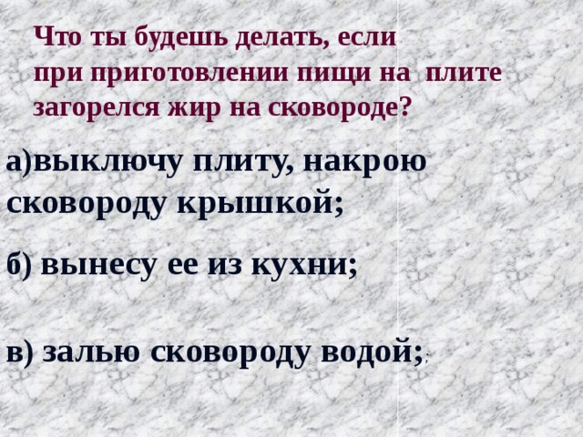 Что ты будешь делать, если при приготовлении пищи на плите загорелся жир на сковороде? а) выключу плиту, накрою сковороду крышкой; б) вынесу ее из кухни; в) залью сковороду водой; ; 