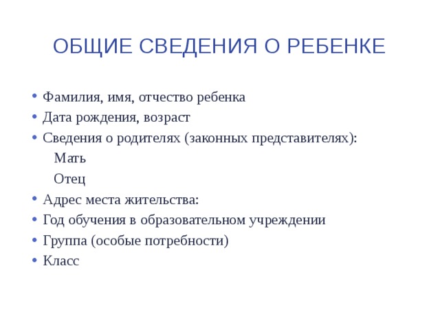 Общие сведения о ребенке Фамилия, имя, отчество ребенка Дата рождения, возраст Сведения о родителях (законных представителях):  Мать  Отец Адрес места жительства: Год обучения в образовательном учреждении Группа (особые потребности) Класс 