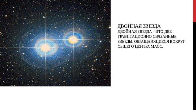 Двойная звезда  Двойная звезда – это две гравитационно связанные звезды, обращающиеся вокруг общего центра масс. 