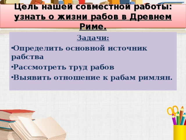 Цель нашей совместной работы: узнать о жизни рабов в Древнем Риме. Задачи: