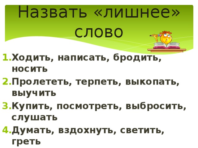 Назвать «лишнее» слово Ходить, написать, бродить, носить Пролететь, терпеть, выкопать, выучить Купить, посмотреть, выбросить, слушать Думать, вздохнуть, светить, греть 