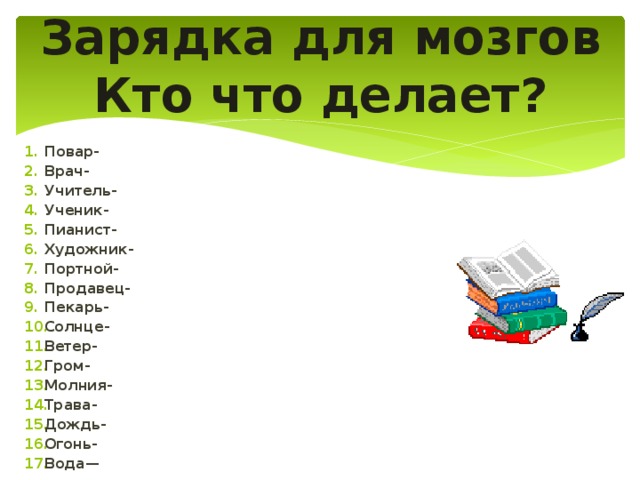 Зарядка для мозгов  Кто что делает?   Повар- Врач- Учитель- Ученик- Пианист- Художник- Портной- Продавец- Пекарь- Солнце- Ветер- Гром- Молния- Трава- Дождь- Огонь- Вода— 