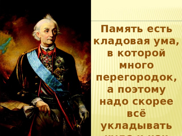 Память есть кладовая ума, в которой много перегородок, а поэтому надо скорее всё укладывать куда и как следует. (А. Суворов) 