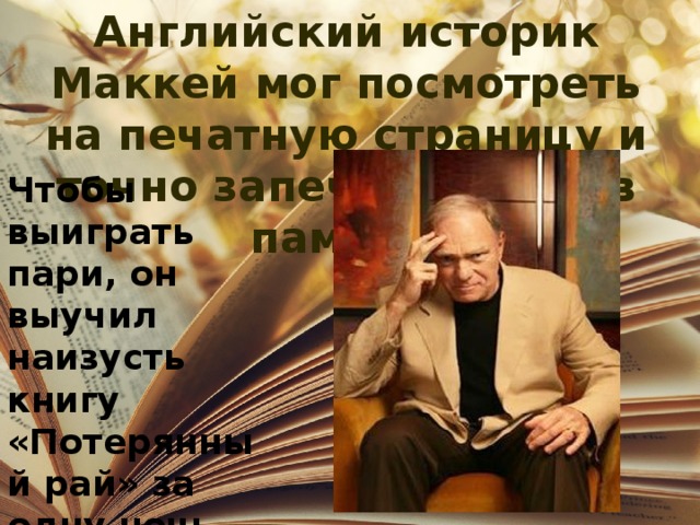 Английский историк Маккей мог посмотреть на печатную страницу и точно запечатлеть её в памяти. Чтобы выиграть пари, он выучил наизусть книгу «Потерянный рай» за одну ночь 