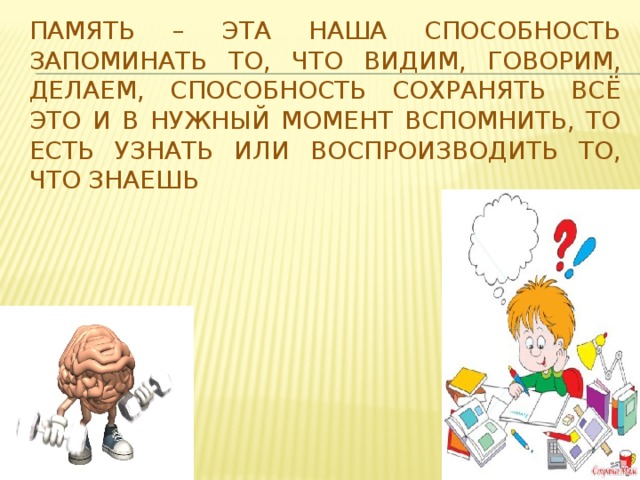 Память – эта наша способность запоминать то, что видим, говорим, делаем, способность сохранять всё это и в нужный момент вспомнить, то есть узнать или воспроизводить то, что знаешь 