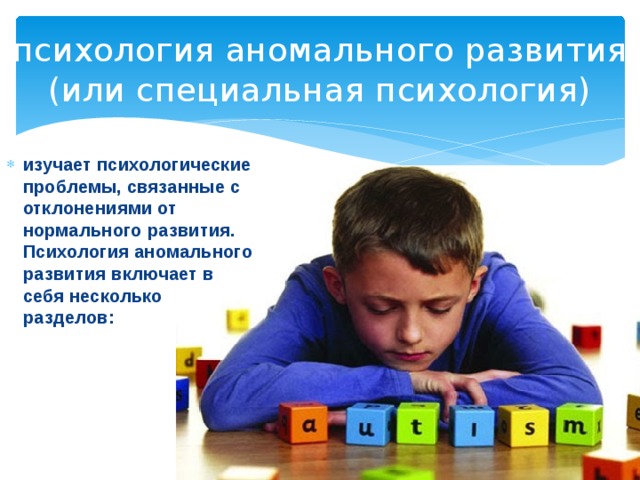 психология аномального развития (или специальная психология) изучает психологические проблемы, связанные с отклонениями от нормального развития. Психология аномального развития включает в себя несколько разделов: 