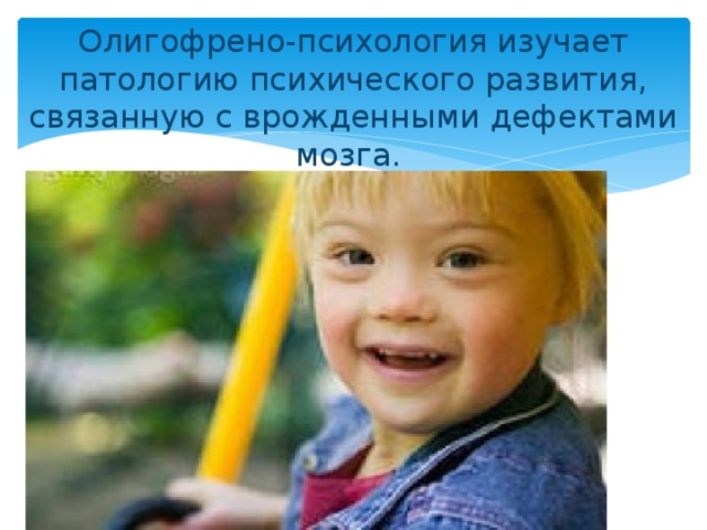 Олигофрено-психология изучает патологию психического развития, связанную с врожденными дефектами мозга. 