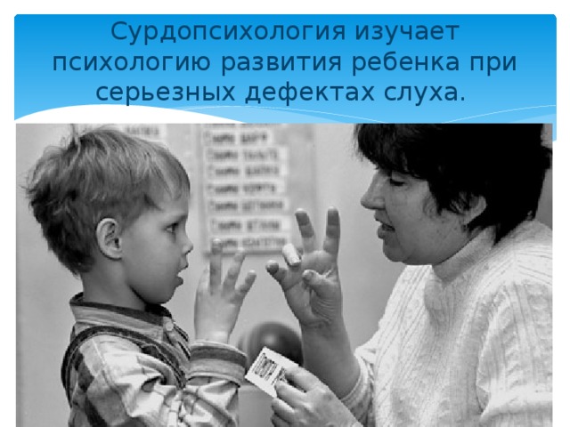 Сурдопсихология изучает психологию развития ребенка при серьезных дефектах слуха. 