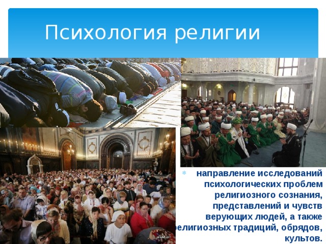Психология религии направление исследований психологических проблем религиозного сознания, представлений и чувств верующих людей, а также религиозных традиций, обрядов, культов. 