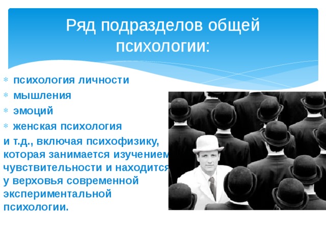 Ряд подразделов общей психологии: психология личности мышления эмоций женская психология и т.д., включая психофизику, которая занимается изучением чувствительности и находится у верховья современной экспериментальной психологии. 