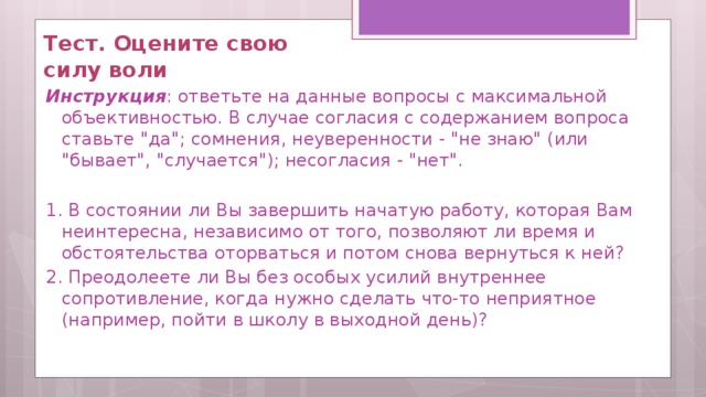 Тест. Оцените свою силу воли Инструкция : ответьте на данные вопросы с максимальной объективностью. В случае согласия с содержанием вопроса ставьте 