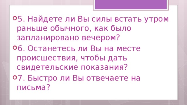 5. Найдете ли Вы силы встать утром раньше обычного, как было запланировано вечером? 6. Останетесь ли Вы на месте происшествия, чтобы дать свидетельские показания? 7. Быстро ли Вы отвечаете на письма? 