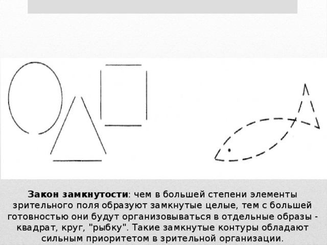 Закон замкнутости : чем в большей степени элементы зрительного поля образуют замкнутые целые, тем с большей готовностью они будут организовываться в отдельные образы - квадрат, круг, 