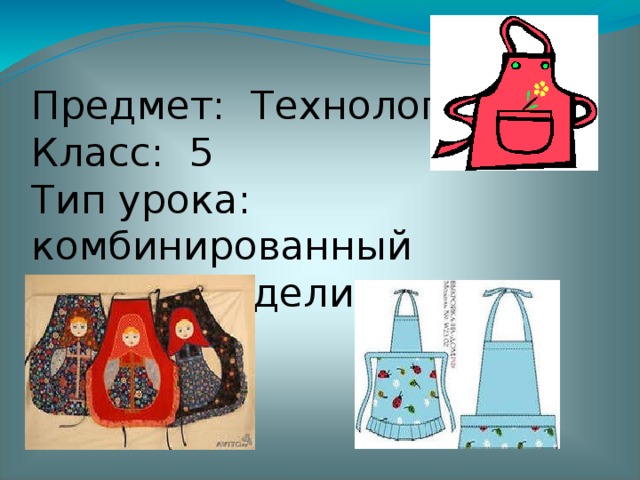 Предмет: Технология Класс: 5 Тип урока: комбинированный Тема: «Моделирование фартука»  