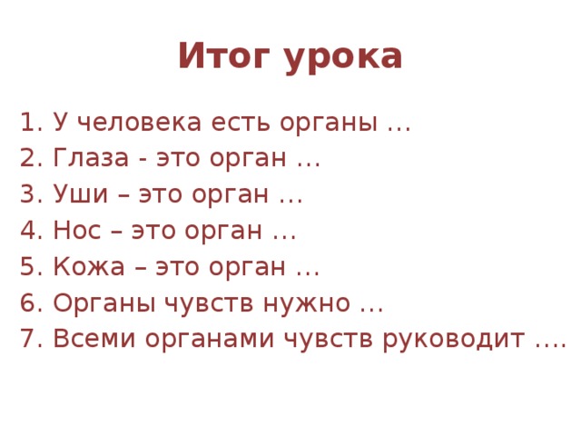 Итог урока 1. У человека есть органы … 2. Глаза - это орган … 3. Уши – это орган … 4. Нос – это орган … 5. Кожа – это орган … 6. Органы чувств нужно … 7. Всеми органами чувств руководит ….