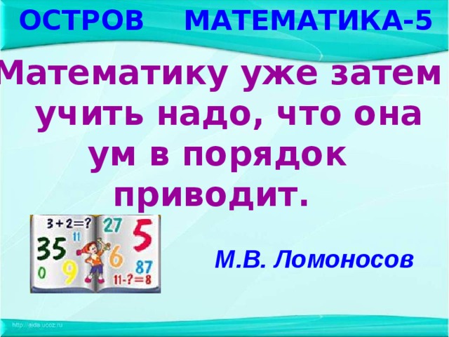 ОСТРОВ МАТЕМАТИКА-5 Математику уже затем   учить надо, что она ум в порядок приводит.   М.В. Ломоносов 