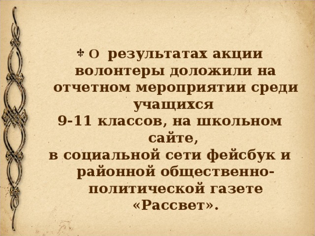 О результатах акции волонтеры доложили на отчетном мероприятии среди учащихся 9-11 классов, на школьном сайте, в социальной сети фейсбук и районной общественно-политической газете «Рассвет».  