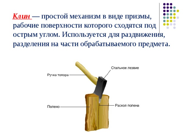   Клин — простой механизм в виде призмы, рабочие поверхности которого сходятся под острым углом. Используется для раздвижения, разделения на части обрабатываемого предмета. 