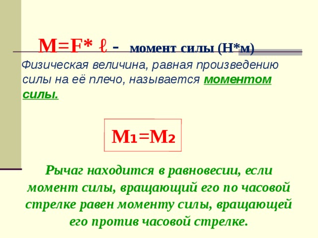 M=F* ℓ -  момент силы (Н*м)     Физическая величина, равная произведению силы на её плечо, называется моментом силы. M ₁ =M ₂ Рычаг находится в равновесии, если момент силы, вращающий его по часовой стрелке равен моменту силы, вращающей его против часовой стрелке. 