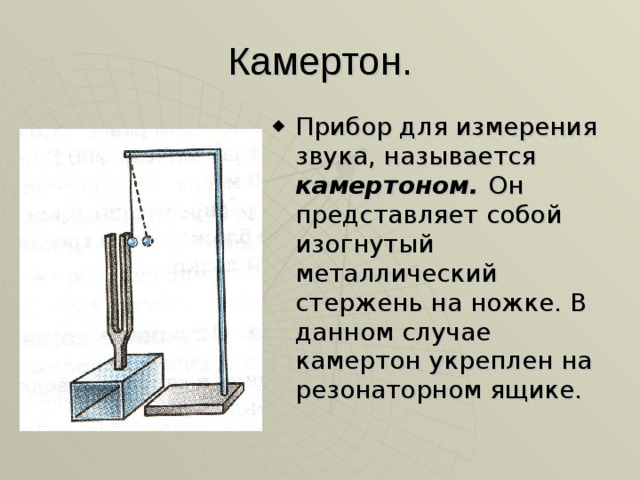 Камертон. Прибор для измерения звука, называется камертоном. Он представляет собой изогнутый металлический стержень на ножке. В данном случае камертон укреплен на резонаторном ящике. 