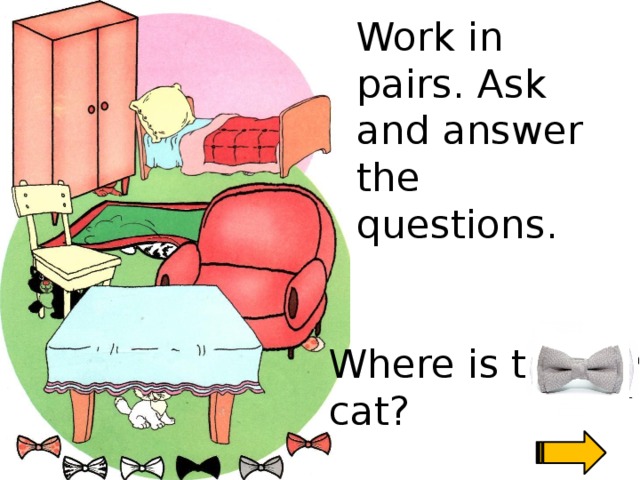 Work in pairs. Ask and answer the questions. Задайте вопросы (с опорой). Например: Где находится черно-белый кот? И ответьте на них. Работу можно организовать в парах У1 – У2 или фронтально У1 - У2,3,4 Where is the … cat?