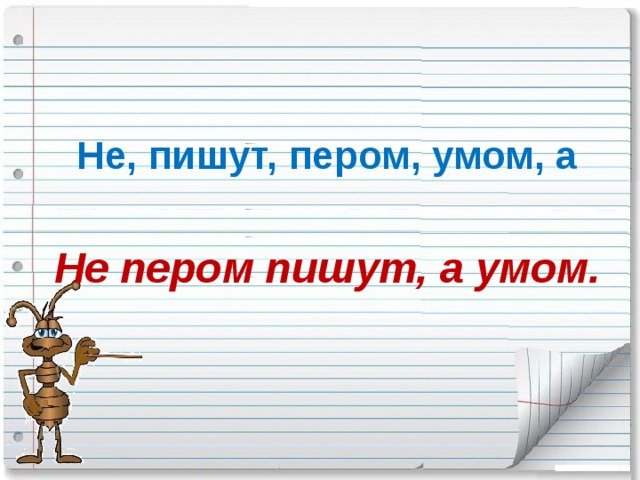 Не, пишут, пером, умом, а  Не пером пишут, а умом. 