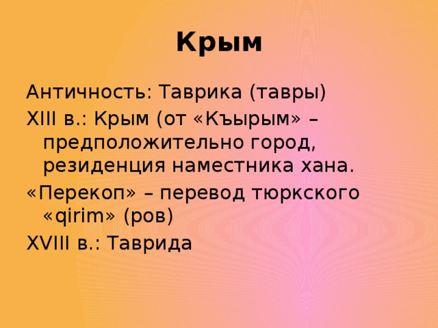 Крым Античность: Таврика (тавры) XIII в.: Крым (от «Къырым» – предположительно город, резиденция наместника хана. «Перекоп» – перевод тюркского «qirim» (ров) XVIII в.: Таврида