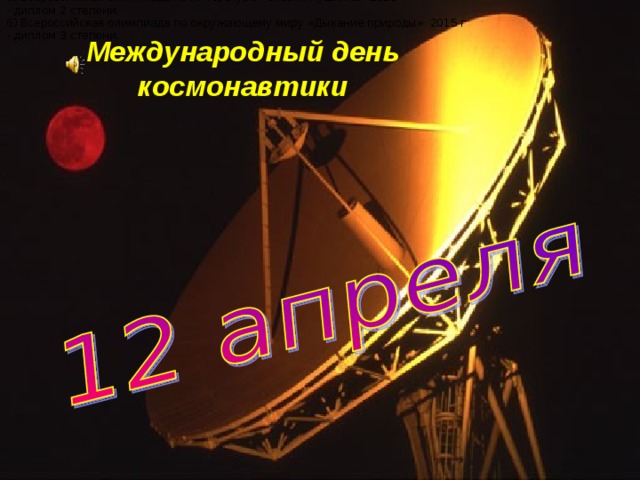 5) Всероссийская олимпиада по литературе «Сказки Пушкина» 2015 г - диплом 2 степени. 6) Всероссийская олимпиада по окружающему миру «Дыхание природы» 2015 г - диплом 3 степени. Международный день космонавтики  