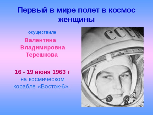Первый в мире полет в космос женщины  осуществила  Валентина Владимировна Терешкова   16 - 19 июня 1963  г на космическом корабле «Восток-6». 