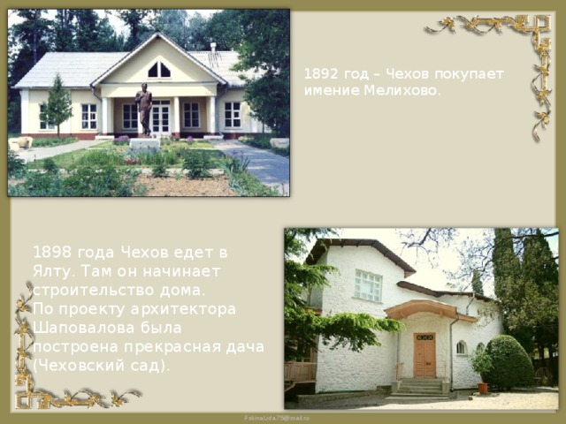 1892 год – Чехов покупает имение Мелихово. 1898 года Чехов едет в Ялту. Там он начинает строительство дома. По проекту архитектора Шаповалова была построена прекрасная дача (Чеховский сад). 