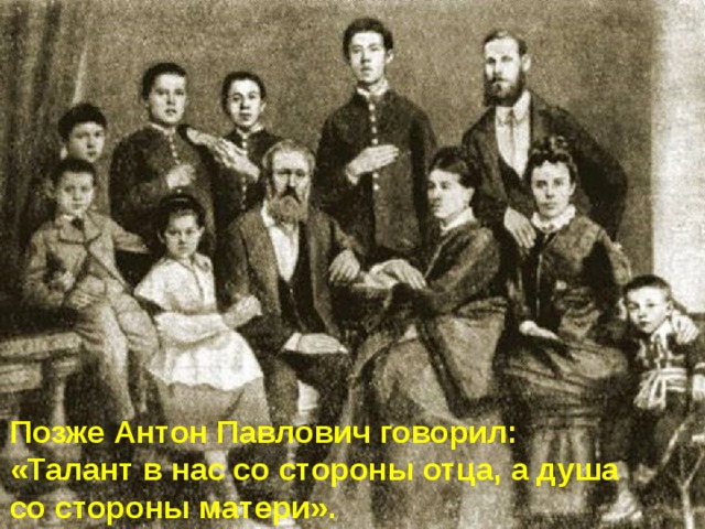 Позже Антон Павлович говорил: «Талант в нас со стороны отца, а душа со стороны матери». 