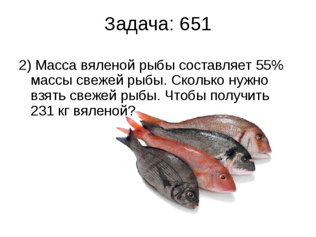 Задача: 651 2) Масса вяленой рыбы составляет 55% массы свежей рыбы. Сколько нужно взять свежей рыбы. Чтобы получить 231 кг вяленой? 