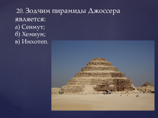  20. Зодчим пирамиды Джоссера является:  а) Сенмут;  б) Хемиун;  в) Имхотеп.   