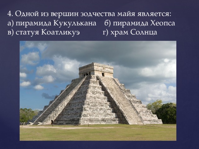 4. Одной из вершин зодчества майя является:  а) пирамида Кукулькана б) пирамида Хеопса    в) статуя Коатликуэ   г) храм Солнца   