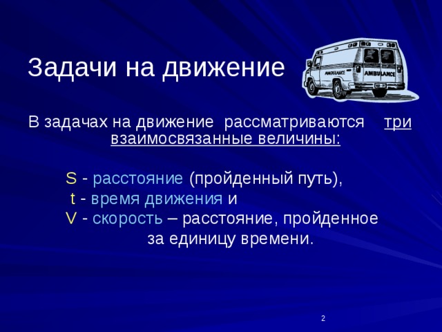  В задачах на движение рассматриваются три взаимосвязанные величины:   S - расстояние (пройденный путь),  t - время движения и  V - скорость – расстояние, пройденное  за единицу времени. Задачи на движение  