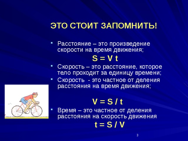 ЭТО СТОИТ ЗАПОМНИТЬ!  Расстояние – это произведение скорости на время движения;  S = V t Скорость – это расстояние, которое тело проходит за единицу времени; Скорость - это частное от деления расстояния на время движения;  V = S / t Время – это частное от деления расстояния на скорость движения  t = S / V  