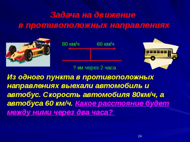 Задача на движение в противоположных направлениях 80 км/ч 60 км/ч ? км через 2 часа Из одного пункта в противоположных направлениях выехали автомобиль и автобус. Скорость автомобиля 80км/ч, а автобуса 60 км/ч. Какое расстояние будет между ними через два часа?  
