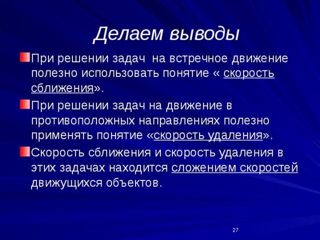 Делаем выводы При решении задач на встречное движение полезно использовать понятие « скорость  сближения ». При решении задач на движение в противоположных направлениях полезно применять понятие « скорость удаления ». Скорость сближения и скорость удаления в этих задачах находится сложением скоростей движущихся объектов.  