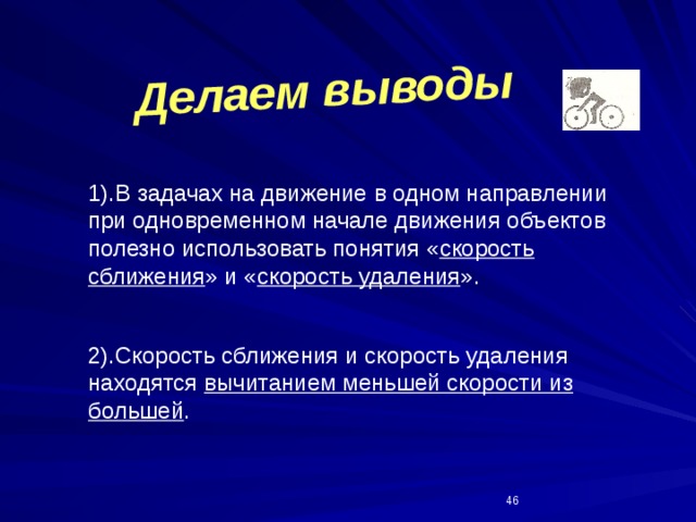 Делаем выводы 1).В задачах на движение в одном направлении при одновременном начале движения объектов полезно использовать понятия « скорость сближения » и « скорость удаления ». 2).Скорость сближения и скорость удаления находятся вычитанием меньшей скорости из  большей .  