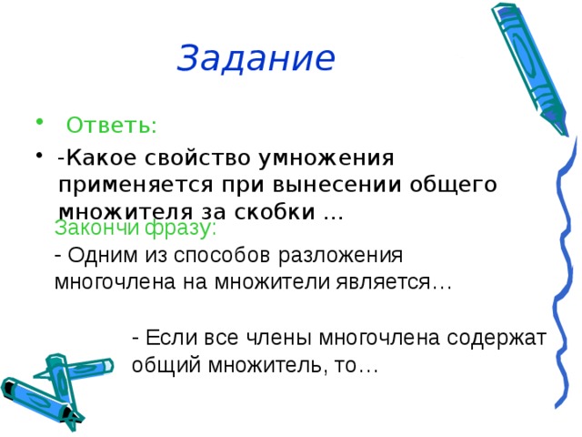 Задание  Ответь: -Какое свойство умножения применяется при вынесении общего множителя за скобки … Закончи фразу: - Одним из способов разложения многочлена на множители является… - Если все члены многочлена содержат общий множитель, то… 