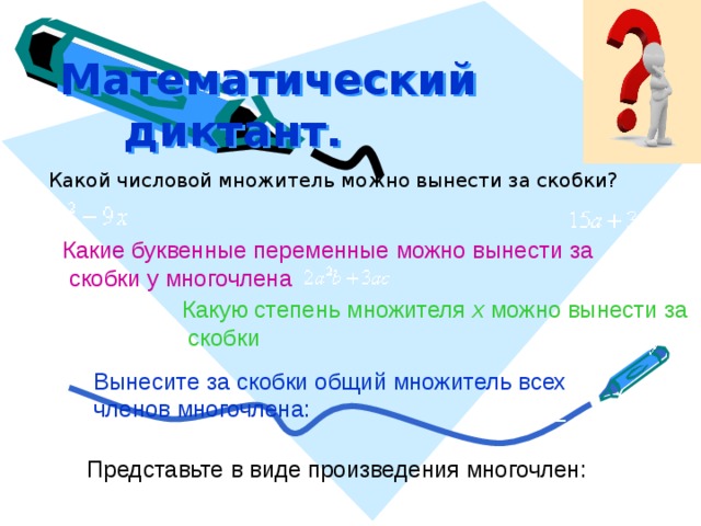 Математический диктант.  Какой числовой множитель можно вынести за скобки? Какие буквенные переменные можно вынести за  скобки у многочлена Какую степень множителя x можно вынести за  скобки Вынесите за скобки общий множитель всех членов многочлена:  Представьте в виде произведения многочлен: 