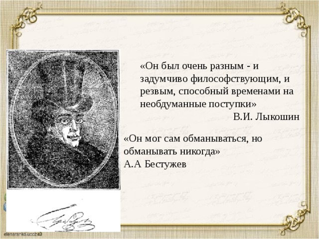 «Он был очень разным - и задумчиво философствующим, и резвым, способный временами на необдуманные поступки» В.И. Лыкошин «Он мог сам обманываться, но обманывать никогда» А.А Бестужев 