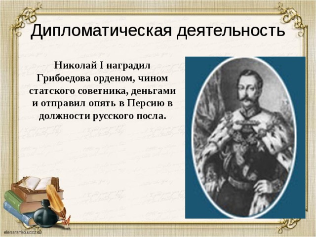 Дипломатическая деятельность Николай I наградил Грибоедова орденом, чином статского советника, деньгами и отправил опять в Персию в должности русского посла. 