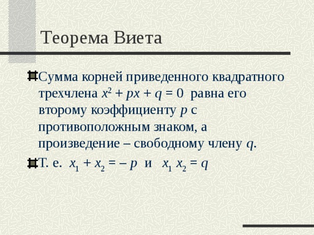 Теорема Виета Сумма корней приведенного квадратного трехчлена x 2  +  px  +  q = 0  равна его второму коэффициенту p с противоположным знаком, а произведение – свободному члену q . Т. е.  x 1  +  x 2  = – p  и    x 1  x 2  =  q  