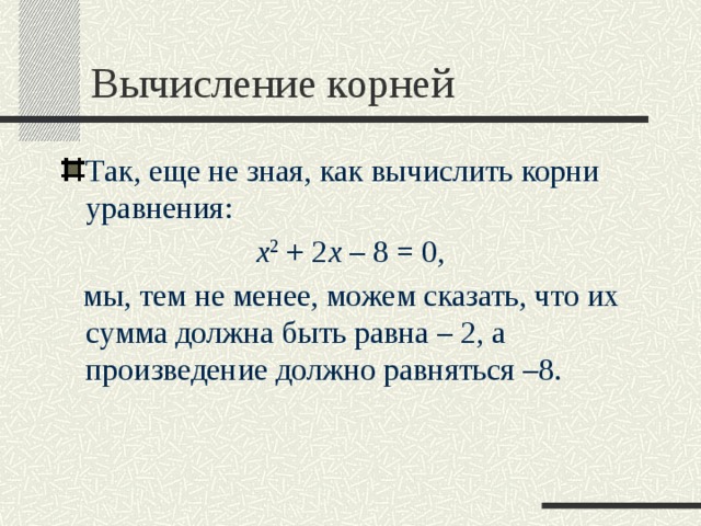 Вычисление корней Так, еще не зная, как вычислить корни уравнения:  x 2  + 2 x  – 8 = 0,  мы, тем не менее, можем сказать, что их сумма должна быть равна – 2, а произведение должно равняться –8. 